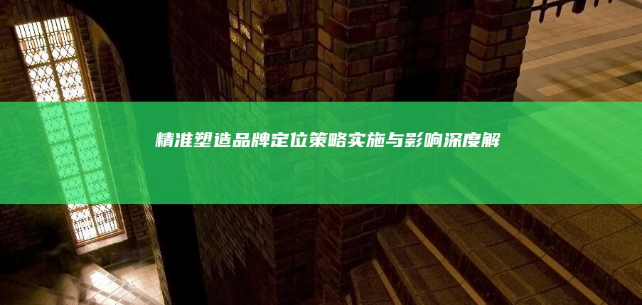 精准塑造品牌定位：策略、实施与影响深度解析