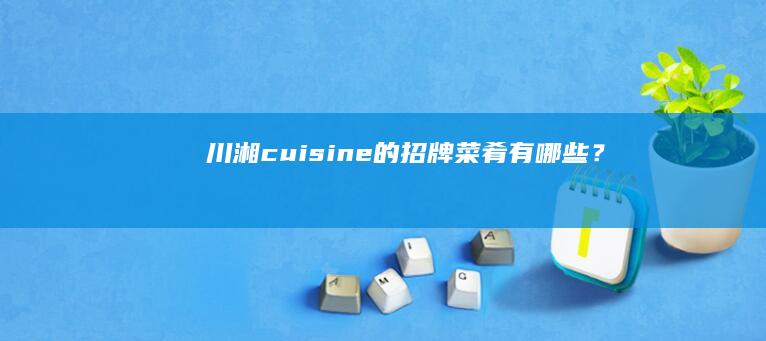 川湘 cuisine 的招牌菜肴有哪些？